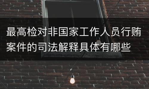 最高检对非国家工作人员行贿案件的司法解释具体有哪些