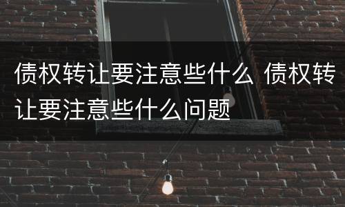 债权转让要注意些什么 债权转让要注意些什么问题