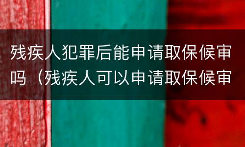 残疾人犯罪后能申请取保候审吗（残疾人可以申请取保候审吗）