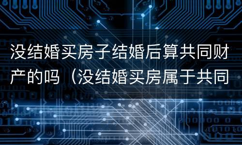 没结婚买房子结婚后算共同财产的吗（没结婚买房属于共同财产吗）