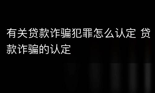 有关贷款诈骗犯罪怎么认定 贷款诈骗的认定