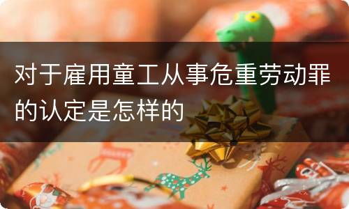 对于雇用童工从事危重劳动罪的认定是怎样的