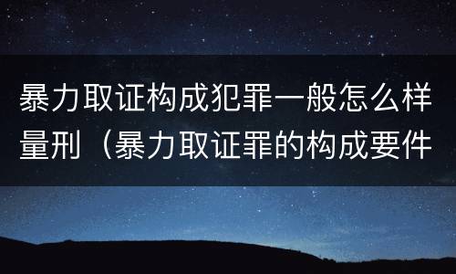 暴力取证构成犯罪一般怎么样量刑（暴力取证罪的构成要件）