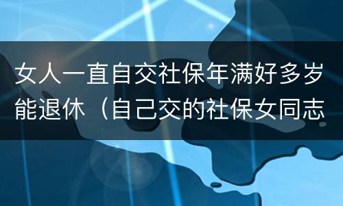 女人一直自交社保年满好多岁能退休（自己交的社保女同志多大年龄能退休）