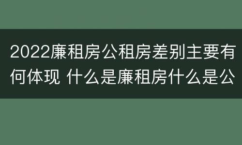 2022廉租房公租房差别主要有何体现 什么是廉租房什么是公租房