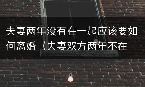 夫妻两年没有在一起应该要如何离婚（夫妻双方两年不在一起怎样离婚）
