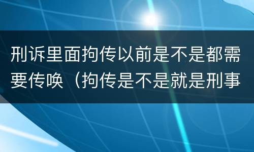 刑诉里面拘传以前是不是都需要传唤（拘传是不是就是刑事传唤）