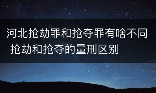 河北抢劫罪和抢夺罪有啥不同 抢劫和抢夺的量刑区别