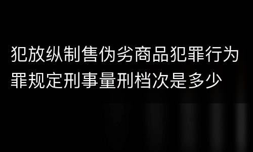 犯放纵制售伪劣商品犯罪行为罪规定刑事量刑档次是多少