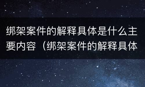 绑架案件的解释具体是什么主要内容（绑架案件的解释具体是什么主要内容呢）