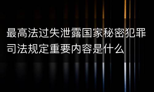 最高法过失泄露国家秘密犯罪司法规定重要内容是什么