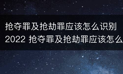 抢夺罪及抢劫罪应该怎么识别2022 抢夺罪及抢劫罪应该怎么识别2022年案件