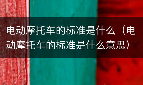 电动摩托车的标准是什么（电动摩托车的标准是什么意思）