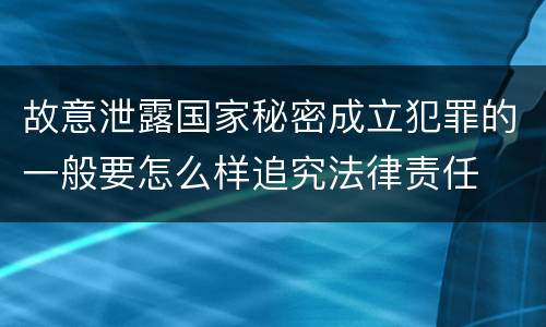 故意泄露国家秘密成立犯罪的一般要怎么样追究法律责任