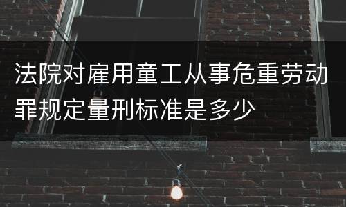法院对雇用童工从事危重劳动罪规定量刑标准是多少