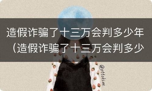 造假诈骗了十三万会判多少年（造假诈骗了十三万会判多少年缓刑）