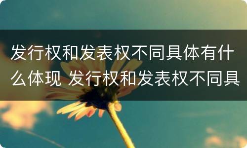 发行权和发表权不同具体有什么体现 发行权和发表权不同具体有什么体现吗