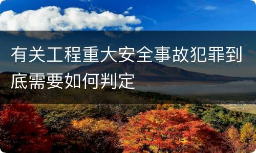 有关工程重大安全事故犯罪到底需要如何判定