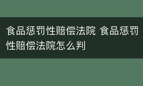 食品惩罚性赔偿法院 食品惩罚性赔偿法院怎么判