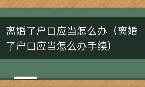 离婚了户口应当怎么办（离婚了户口应当怎么办手续）