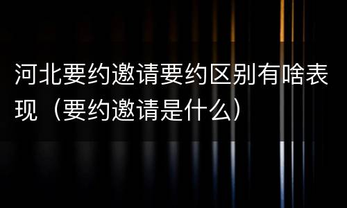 河北要约邀请要约区别有啥表现（要约邀请是什么）