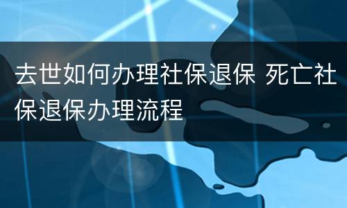 去世如何办理社保退保 死亡社保退保办理流程