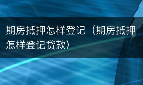 期房抵押怎样登记（期房抵押怎样登记贷款）