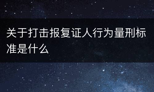 关于打击报复证人行为量刑标准是什么