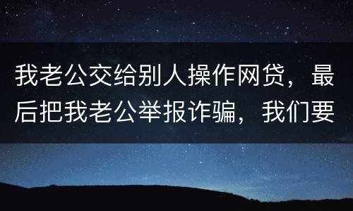 我老公交给别人操作网贷，最后把我老公举报诈骗，我们要把钱还上还会判刑吗
