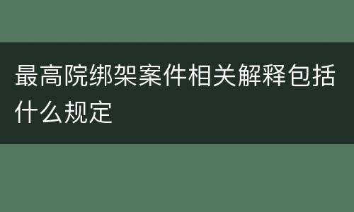 最高院绑架案件相关解释包括什么规定