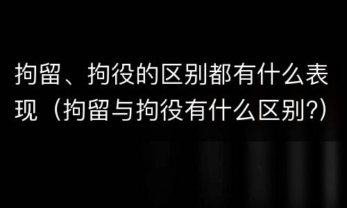 拘留、拘役的区别都有什么表现（拘留与拘役有什么区别?）