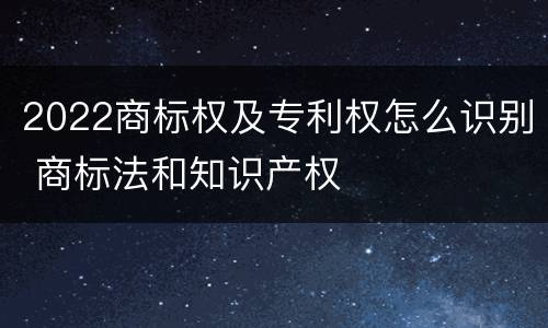 2022商标权及专利权怎么识别 商标法和知识产权