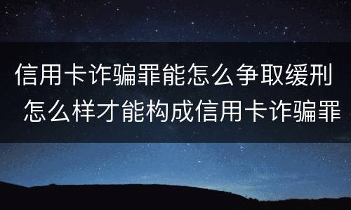 信用卡诈骗罪能怎么争取缓刑 怎么样才能构成信用卡诈骗罪