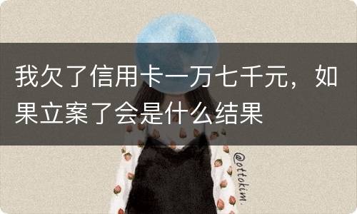 我欠了信用卡一万七千元，如果立案了会是什么结果
