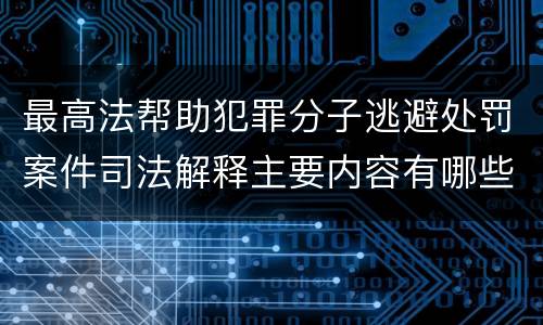 最高法帮助犯罪分子逃避处罚案件司法解释主要内容有哪些