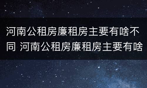 河南公租房廉租房主要有啥不同 河南公租房廉租房主要有啥不同之处