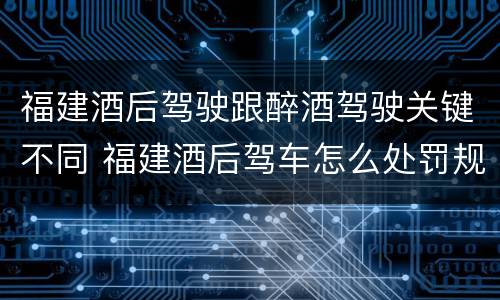 福建酒后驾驶跟醉酒驾驶关键不同 福建酒后驾车怎么处罚规定