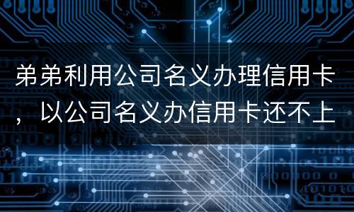 弟弟利用公司名义办理信用卡，以公司名义办信用卡还不上怎么办