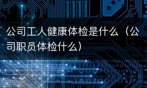公司工人健康体检是什么（公司职员体检什么）