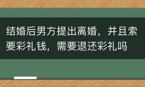 结婚后男方提出离婚，并且索要彩礼钱，需要退还彩礼吗