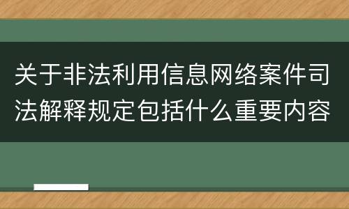 关于非法利用信息网络案件司法解释规定包括什么重要内容