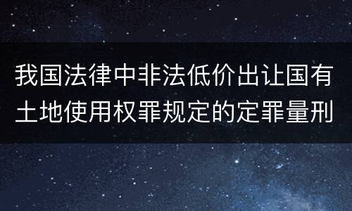 我国法律中非法低价出让国有土地使用权罪规定的定罪量刑幅度有哪些