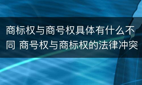 商标权与商号权具体有什么不同 商号权与商标权的法律冲突与解决