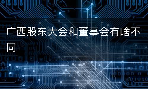 广西股东大会和董事会有啥不同