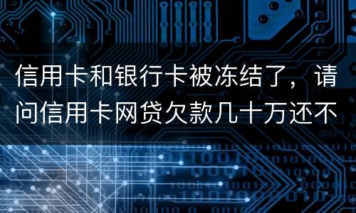 信用卡和银行卡被冻结了，请问信用卡网贷欠款几十万还不上怎么办