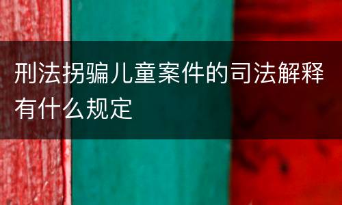 刑法拐骗儿童案件的司法解释有什么规定