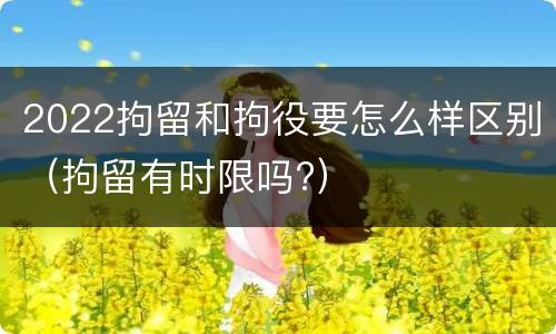 2022拘留和拘役要怎么样区别（拘留有时限吗?）