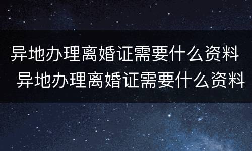 异地办理离婚证需要什么资料 异地办理离婚证需要什么资料和手续