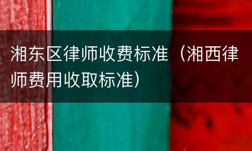 湘东区律师收费标准（湘西律师费用收取标准）