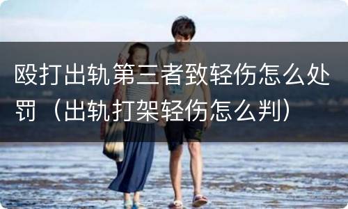 殴打出轨第三者致轻伤怎么处罚（出轨打架轻伤怎么判）